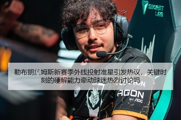 勒布朗詹姆斯新赛季外线投射准星引发热议，关键时刻的硬解能力牵动球迷热烈讨论吗